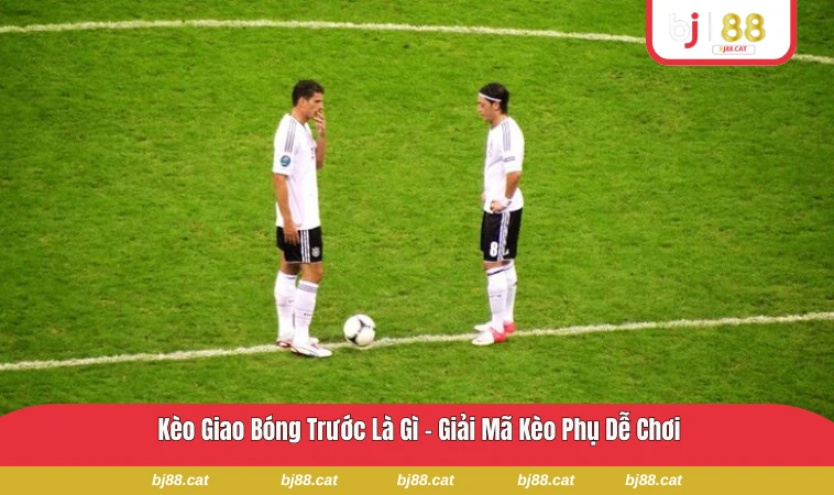 Kèo Giao Bóng Trước Là Gì